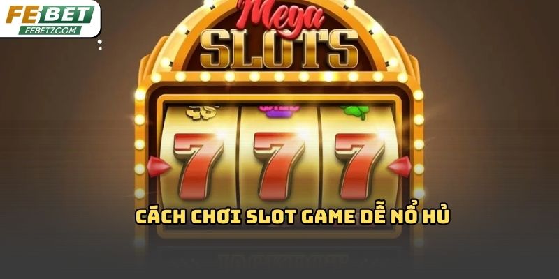 Cách chơi slot game dễ nổ hủ Febet: Kinh nghiệm thực tế