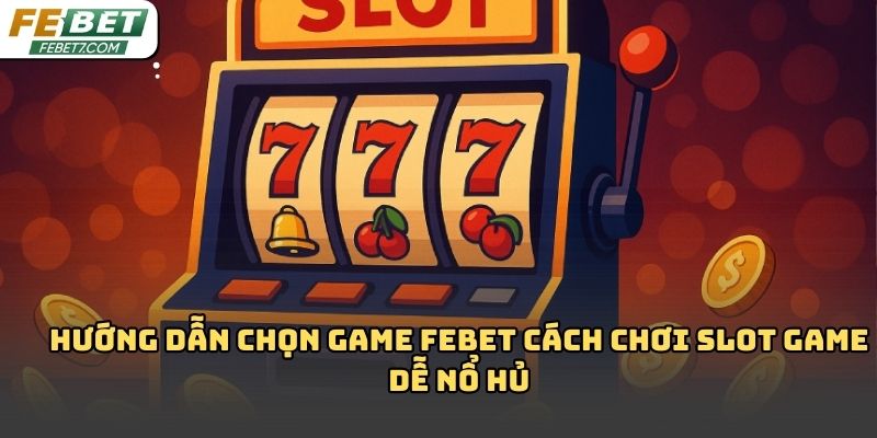 Cách chơi slot game dễ nổ hủ Febet: Kinh nghiệm thực tế